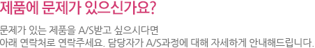 제품에 문제가 있으신가요? 문제가 있는 제품을 A/S받고 싶으시다면 아래 연락처로 연락주세요. 담당자가 A/S과정에 대해 자세하게 안내해드립니다.

